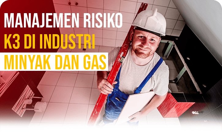 Manajemen Risiko K3 di Industri Minyak dan Gas